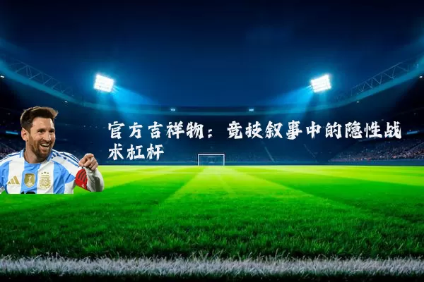 官方吉祥物:竞技叙事中的隐性战术杠杆