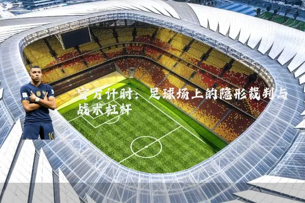 官方计时：足球场上的隐形裁判与战术杠杆