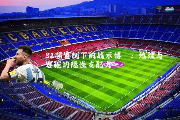 32强赛制下的战术博弈:地理与赛程的隐性支配力