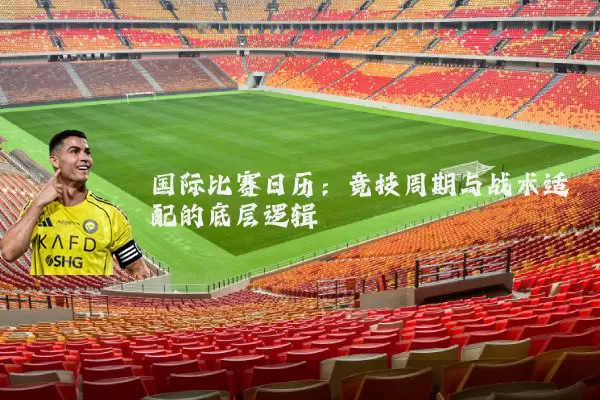 国际比赛日历:竞技周期与战术适配的底层逻辑