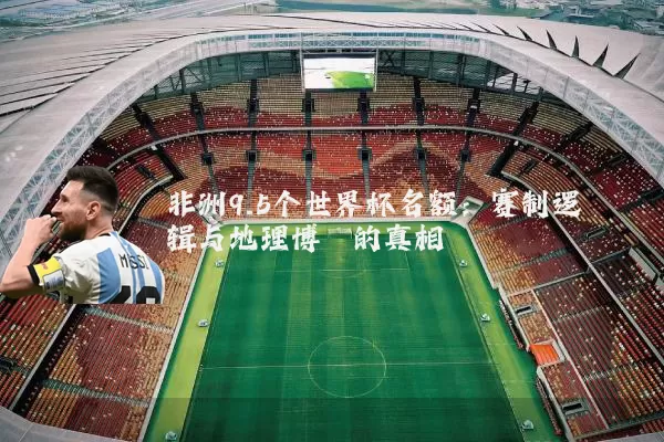 非洲9.5个世界杯名额:赛制逻辑与地理博弈的真相