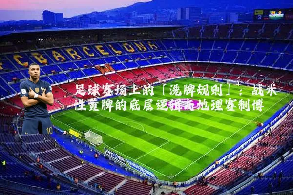 足球赛场上的「洗牌规则」:战术性黄牌的底层逻辑与地理赛制博弈