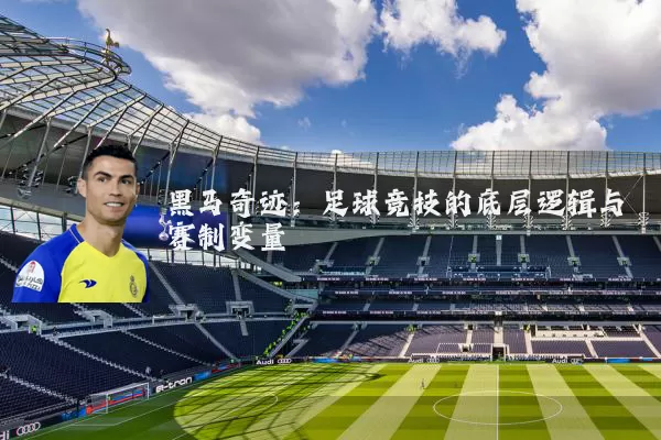 黑马奇迹:足球竞技的底层逻辑与赛制变量