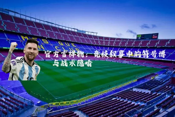 官方吉祥物：竞技叙事中的符号博弈与战术隐喻