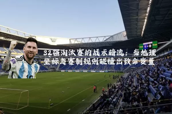32强淘汰赛的战术暗流：当地理坐标与赛制规则碰撞出致命变量