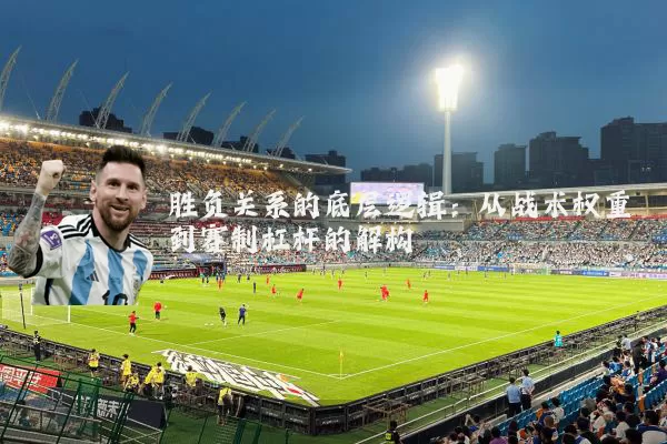 胜负关系的底层逻辑:从战术权重到赛制杠杆的解构