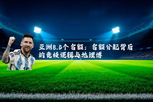 亚洲8.5个名额:名额分配背后的竞技逻辑与地理博弈