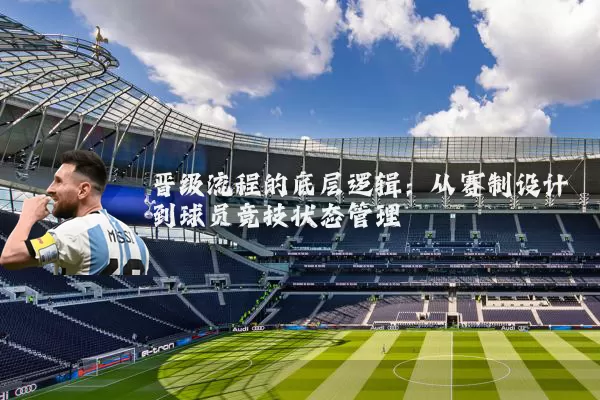 晋级流程的底层逻辑：从赛制设计到球员竞技状态管理
