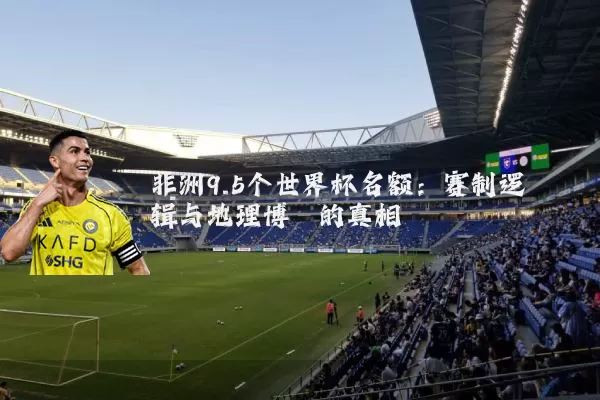 非洲9.5个世界杯名额:赛制逻辑与地理博弈的真相