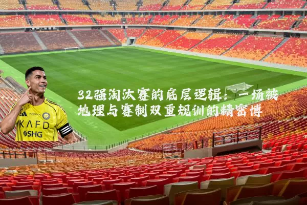 32强淘汰赛的底层逻辑:一场被地理与赛制双重规训的精密博弈