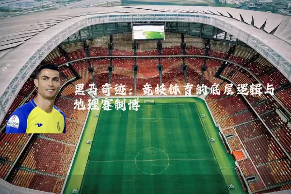 黑马奇迹：竞技体育的底层逻辑与地理赛制博弈