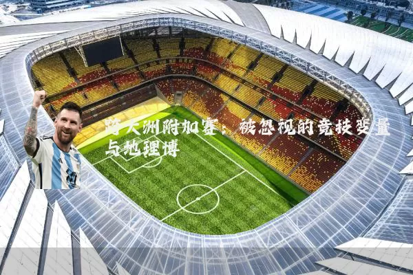 跨大洲附加赛:被忽视的竞技变量与地理博弈