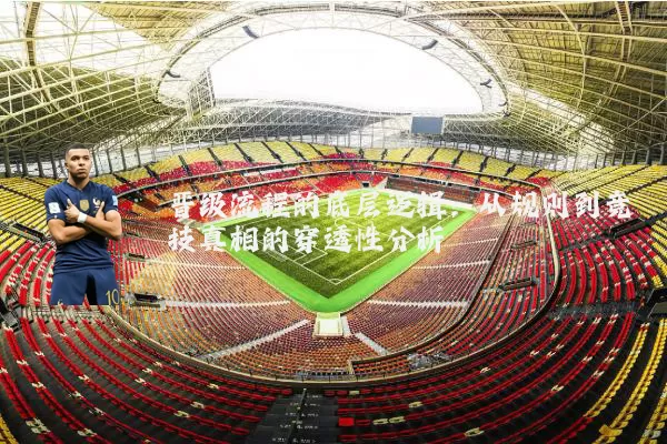 晋级流程的底层逻辑:从规则到竞技真相的穿透性分析