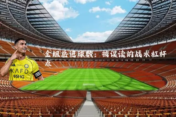 全组总进球数：被误读的战术杠杆点