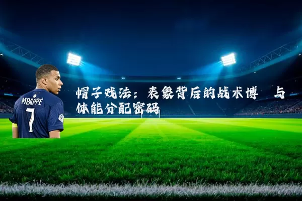 帽子戏法：表象背后的战术博弈与体能分配密码
