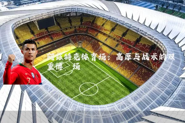 阿兹特克体育场:高原与战术的双重博弈场
